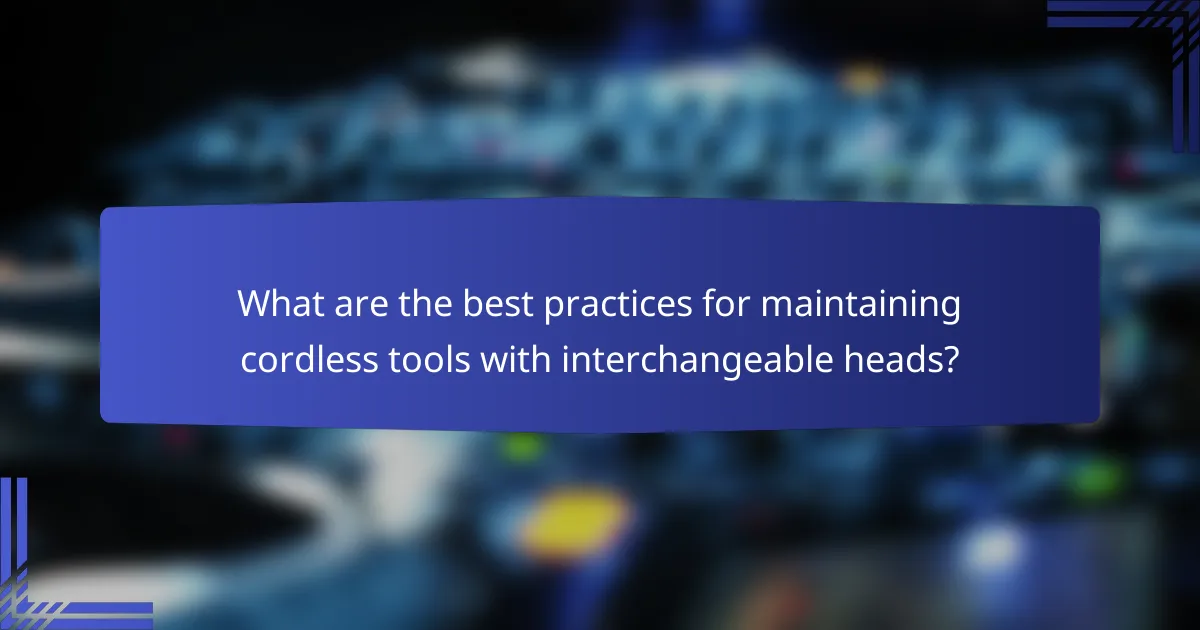 What are the best practices for maintaining cordless tools with interchangeable heads?