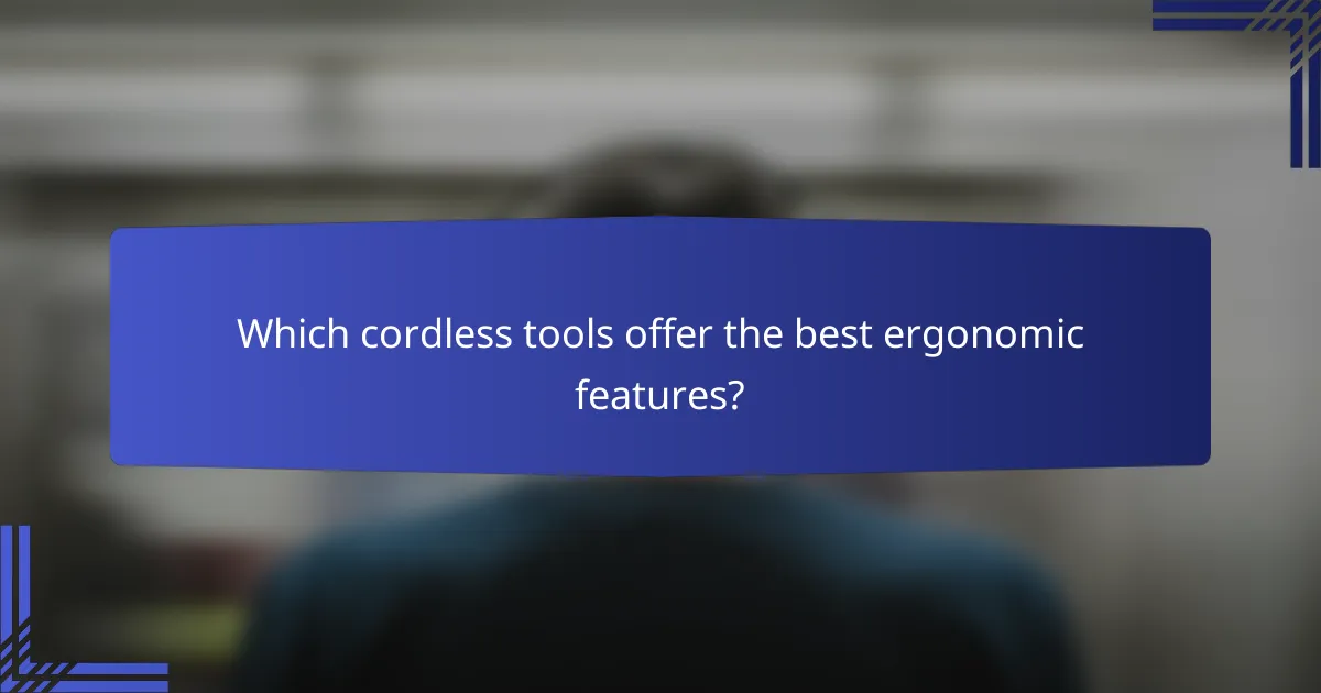 Which cordless tools offer the best ergonomic features?